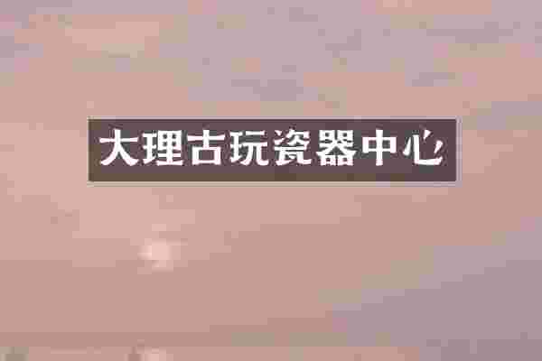 大理古玩瓷器中心