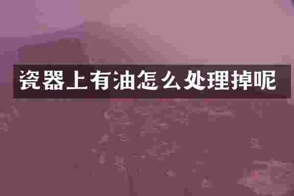 瓷器上有油怎么处理掉呢