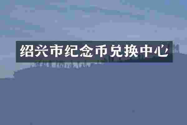绍兴市纪念币兑换中心