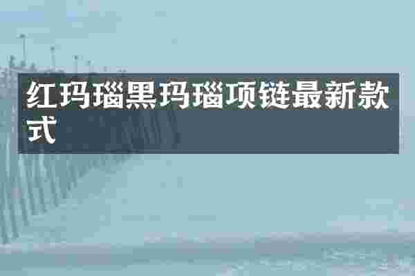 红玛瑙黑玛瑙项链最新款式