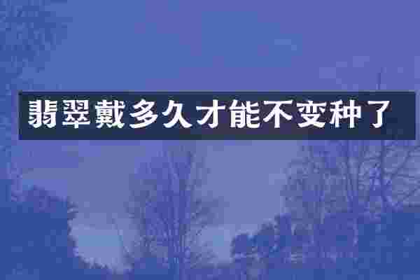 翡翠戴多久才能不变种了