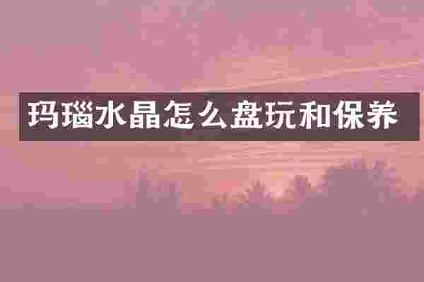 玛瑙水晶怎么盘玩和保养
