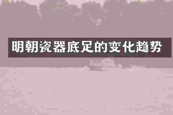 明朝瓷器底足的变化趋势