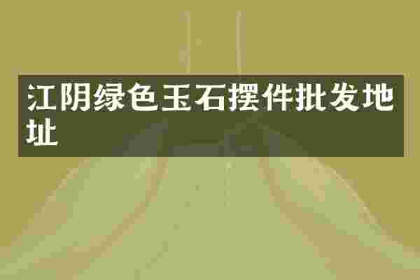江阴绿色玉石摆件批发地址