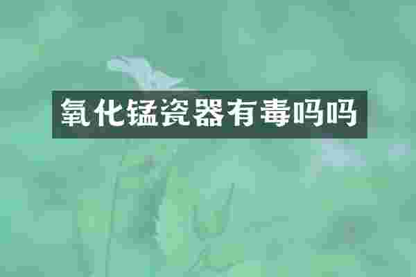 氧化锰瓷器有毒吗吗