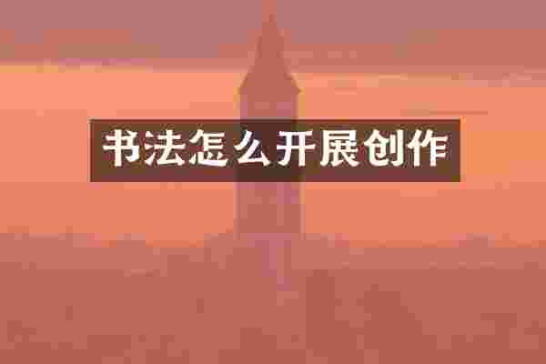 书法怎么开展创作
