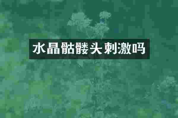 水晶骷髅头刺激吗