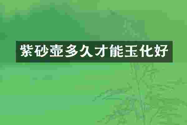 紫砂壶多久才能玉化好