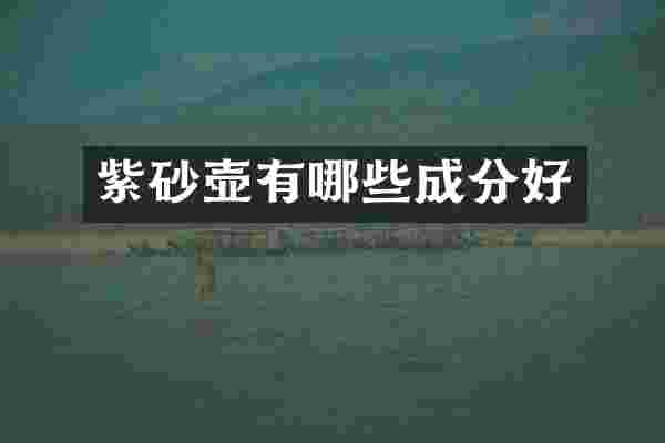 紫砂壶有哪些成分好