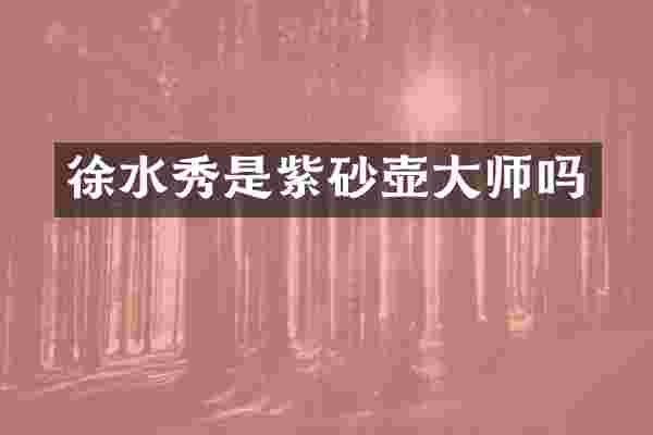 徐水秀是紫砂壶大师吗
