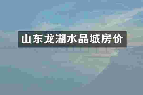 山东龙湖水晶城房价