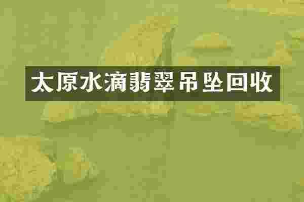 太原水滴翡翠吊坠回收