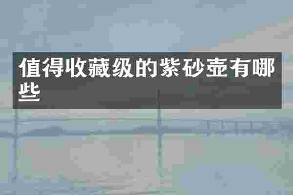 值得收藏级的紫砂壶有哪些