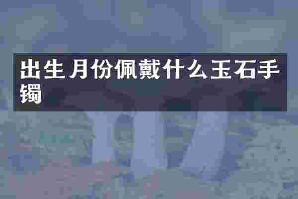 出生月份佩戴什么玉石手镯