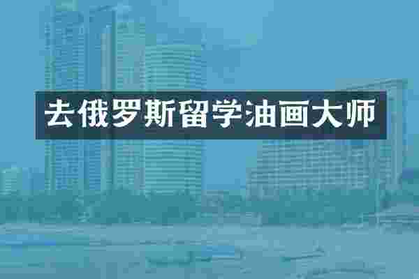 去俄罗斯留学油画大师