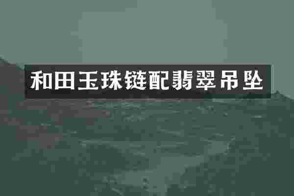 和田玉珠链配翡翠吊坠