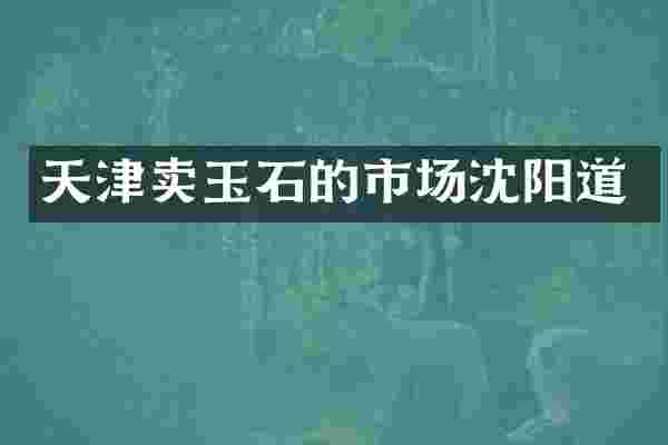 天津卖玉石的市场沈阳道
