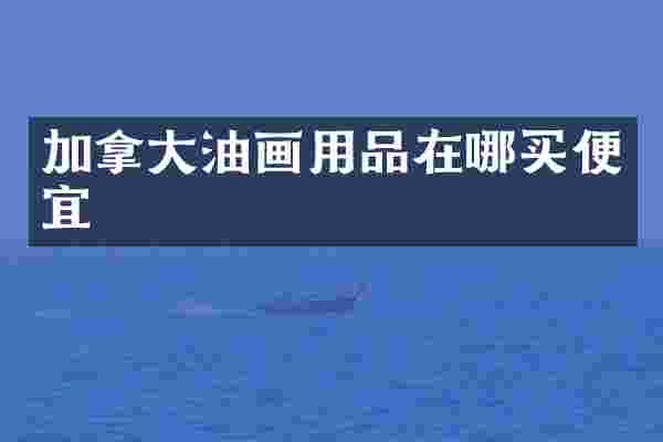 加拿大油画用品在哪买便宜