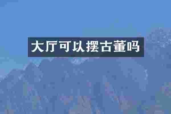 大厅可以摆古董吗
