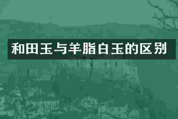 和田玉与羊脂白玉的区别