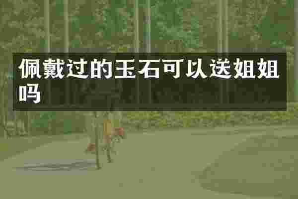 佩戴过的玉石可以送姐姐吗