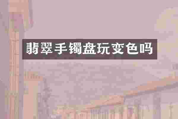 翡翠手镯盘玩变色吗