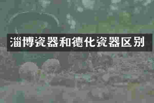 淄博瓷器和德化瓷器区别