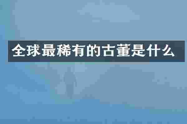 全球最稀有的古董是什么