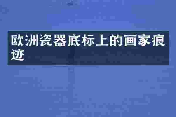 欧洲瓷器底标上的画家痕迹