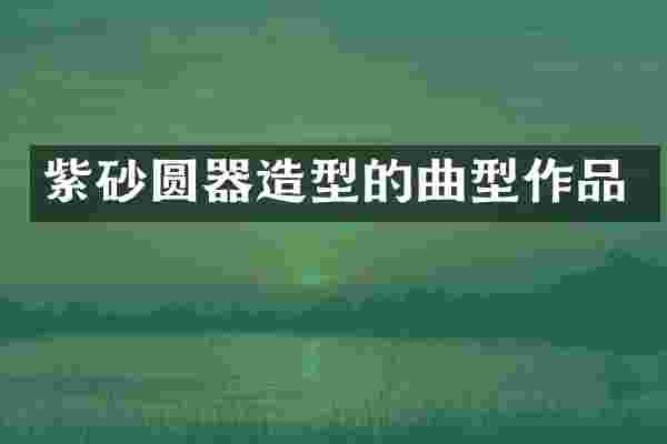 紫砂圆器造型的曲型作品