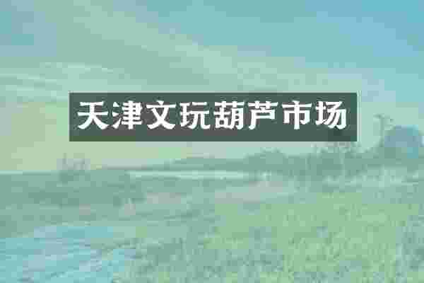 天津文玩葫芦市场