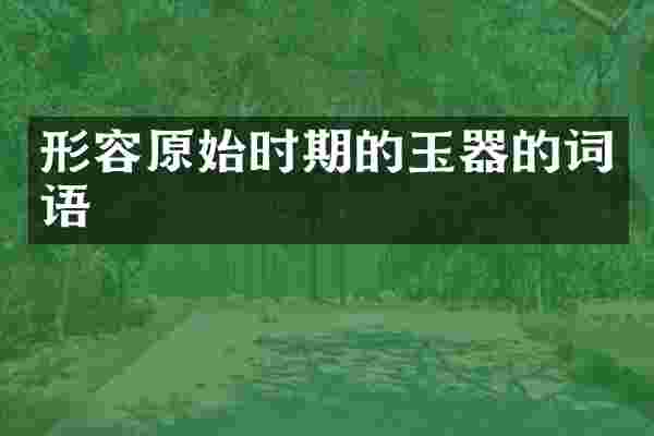 形容原始时期的玉器的词语