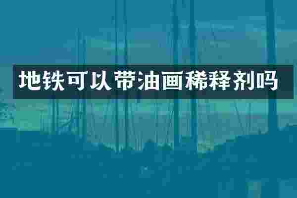 地铁可以带油画稀释剂吗
