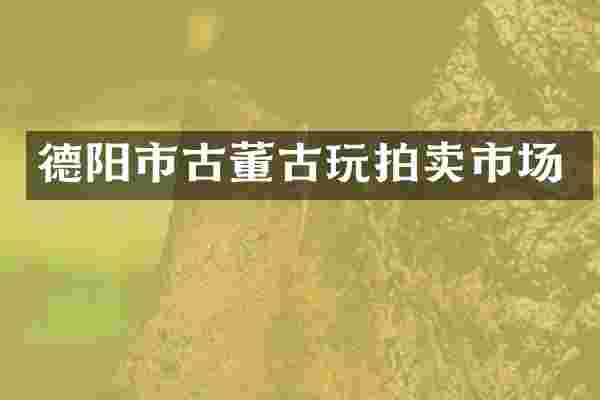 德阳市古董古玩拍卖市场