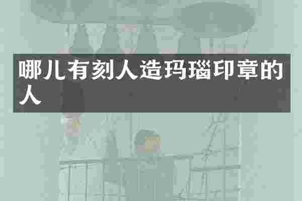 哪儿有刻人造玛瑙印章的人