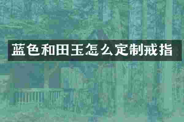 蓝色和田玉怎么定制戒指