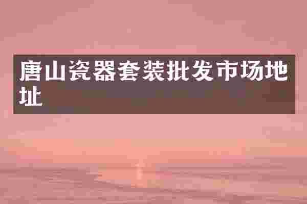 唐山瓷器套装批发市场地址