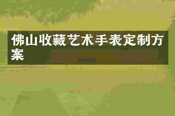 佛山收藏艺术手表定制方案