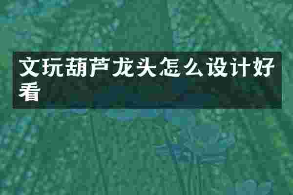 文玩葫芦龙头怎么设计好看