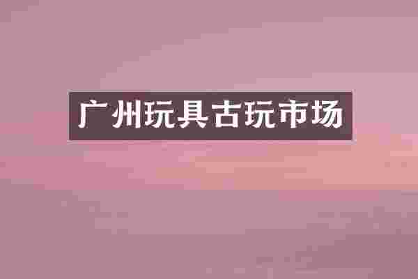 广州玩具古玩市场