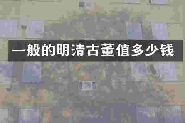 一般的明清古董值多少钱