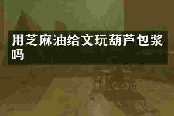 用芝麻油给文玩葫芦包浆吗
