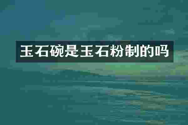 玉石碗是玉石粉制的吗