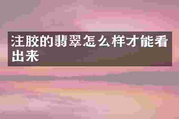 注胶的翡翠怎么样才能看出来