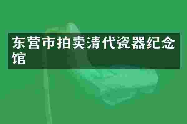 东营市拍卖清代瓷器纪念馆