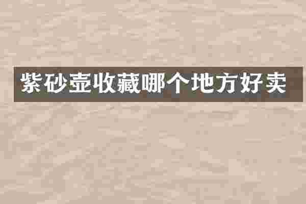 紫砂壶收藏哪个地方好卖