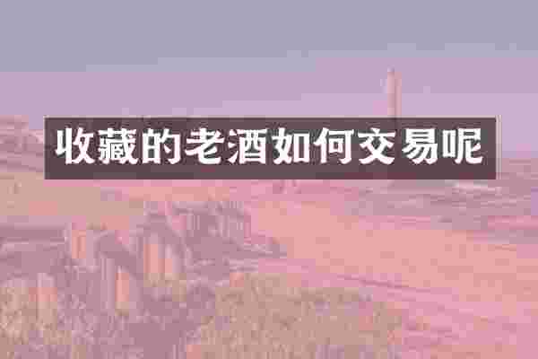 收藏的老酒如何交易呢