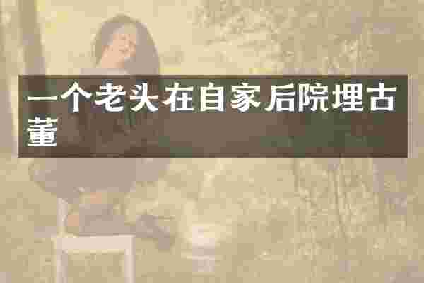一个老头在自家后院埋古董