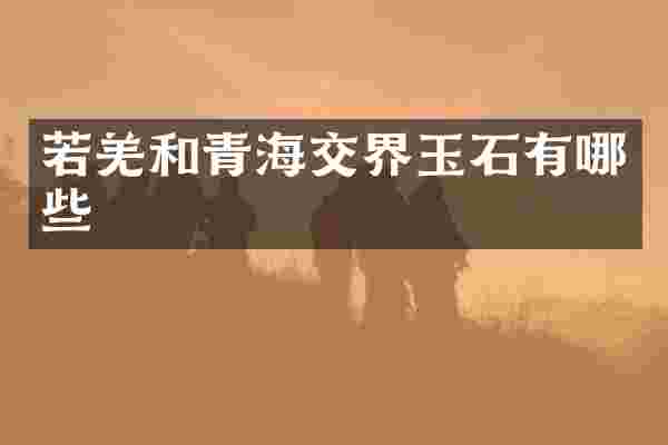 若羌和青海交界玉石有哪些