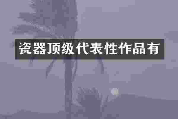 瓷器顶级代表性作品有